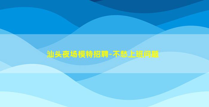 汕头夜场模特招聘-不愁上班问题